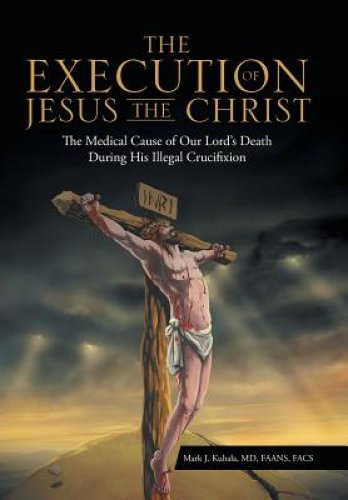 The Execution of Jesus the Christ: The Medical Cause of Our Lord's Death During His Illegal Crucifixion