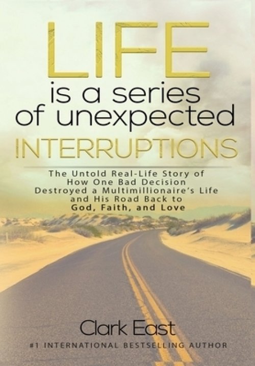 Life is a Series of Unexpected Interruptions: The Untold Real-Life Story of How One Bad Decision Destroyed a Multimillionaires Life and His Road Back