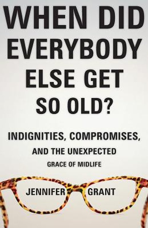 When Did Everybody Else Get So Old?: Indignities, Compromises, and the Unexpected Grace of Midlife