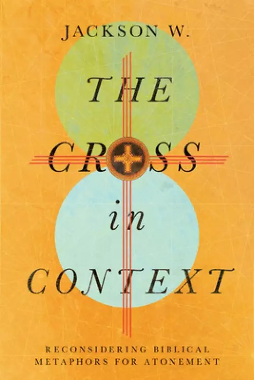 The Cross in Context: Reconsidering Biblical Metaphors for Atonement