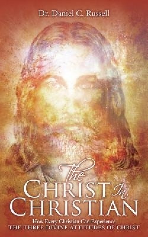 The Christ In Christian: How Every Christian Can Experience The Three Divine Attitudes of Christ