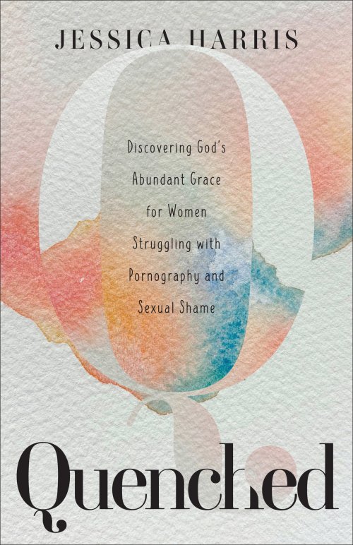 Quenched: Discovering God's Abundant Grace for Women Struggling with Pornography and Sexual Shame