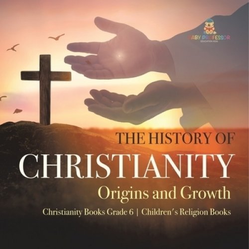 The History of Christianity : Origins and Growth | Christianity Books Grade 6 | Children's Religion Books