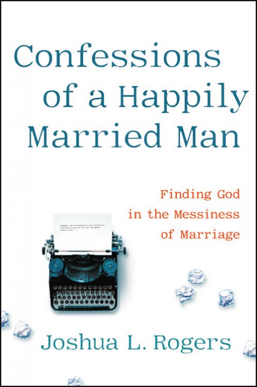 Confessions of a Happily Married Man: Finding God in the Messiness of Marriage