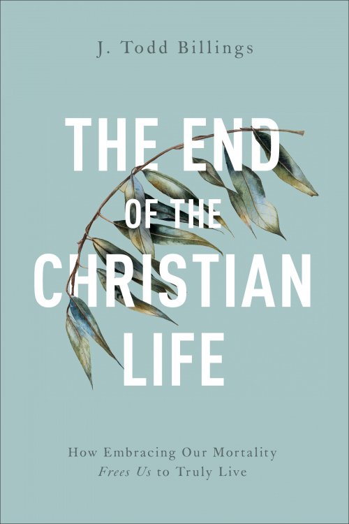 The End of the Christian Life: How Embracing Our Mortality Frees Us to Truly Live