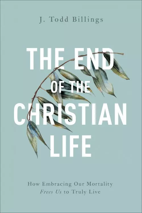 The End of the Christian Life: How Embracing Our Mortality Frees Us to Truly Live