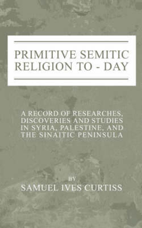 Primitive Semitic Religion Today: A Record of Researches, Discoveries and Studies in Syria, Palestine and the Sinaitic Peninsula