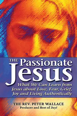 The Passionate Jesus: What We Can Learn from Jesus about Love, Fear, Grief, Joy and Living Authentically