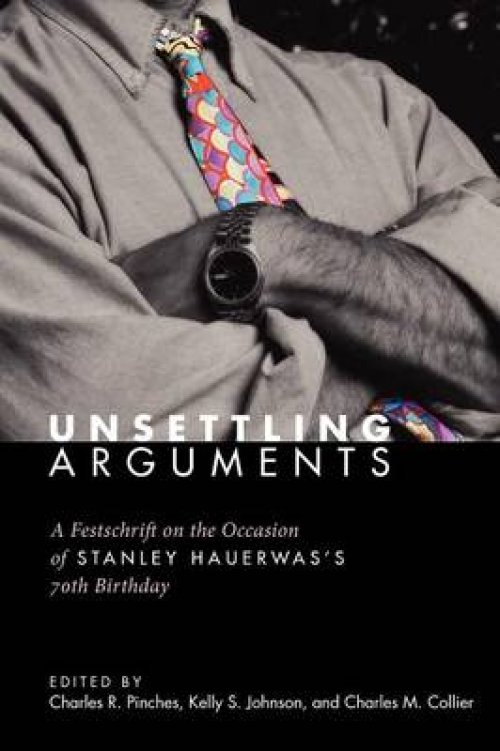 Unsettling Arguments: A Festschrift on the Occasion of Stanley Hauerwas's 70th Birthday