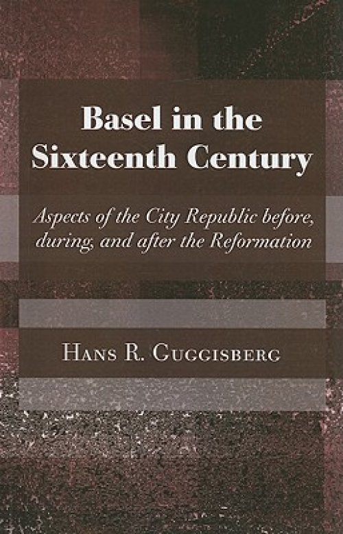 Basel in the Sixteenth Century: Aspects of the City Republic Before, During, and After the Reformation