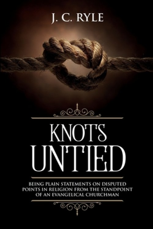 Knots Untied: Being Plain Statements on Disputed Points in Religion from the Standpoint of an Evangelical Churchman (Annotated)