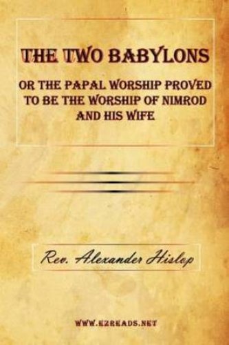 The Two Babylons or The Papal Worship Proved to be the Worship of Nimrod and His Wife