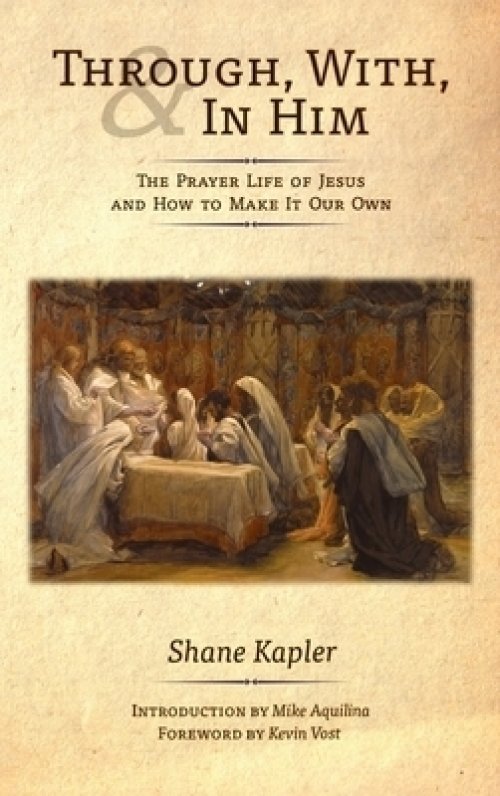 Through, With, and In Him: The Prayer Life of Jesus and How to Make It Our Own