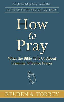 How to Pray: What the Bible Tells Us About Genuine, Effective Prayer