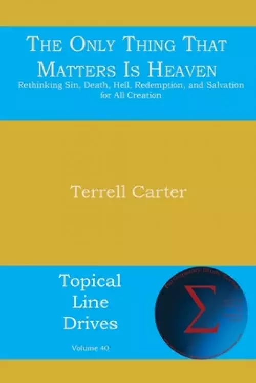 The Only Thing That Matters Is Heaven: Rethinking Sin, Death, Hell, Redemption, and Salvation for All Creation