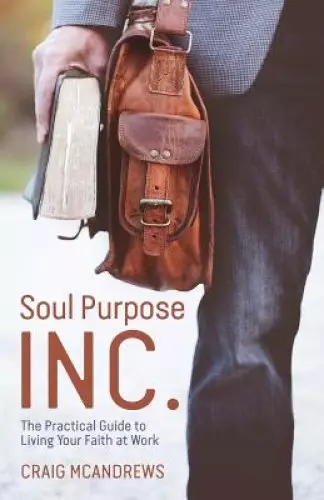 Soul Purpose Inc.: The Practical Guide to Living Your Faith at Work