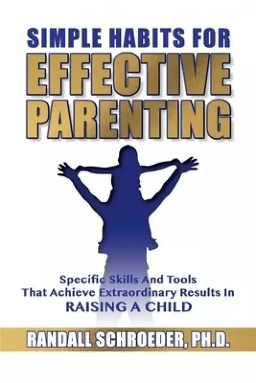 Simple Habits for Effective Parenting: Specific Skills and Tools That Achieve Extraordinary Results in Raising a Child