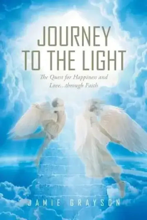 Journey to the Light: The Quest for Happiness and Love. . . Through Faith