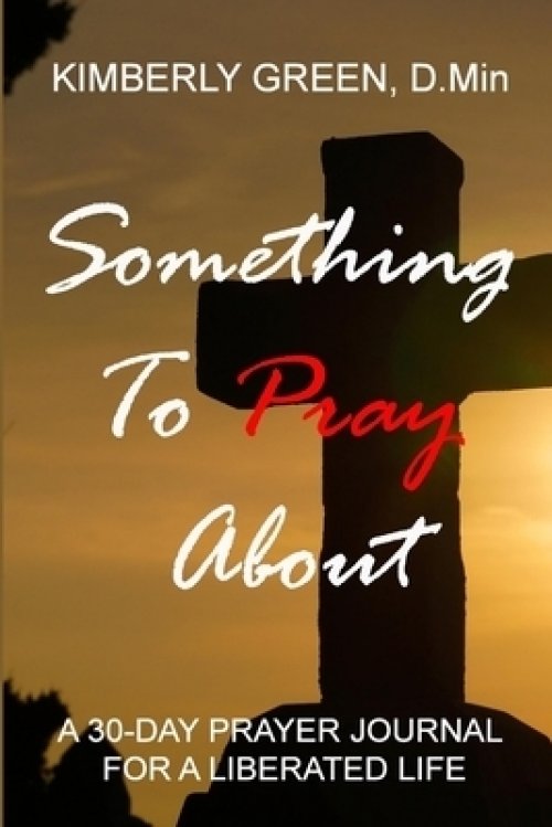 Something To Pray About: A 30 - DAY PRAYER JOURNAL FOR A LIBERATED LIFE