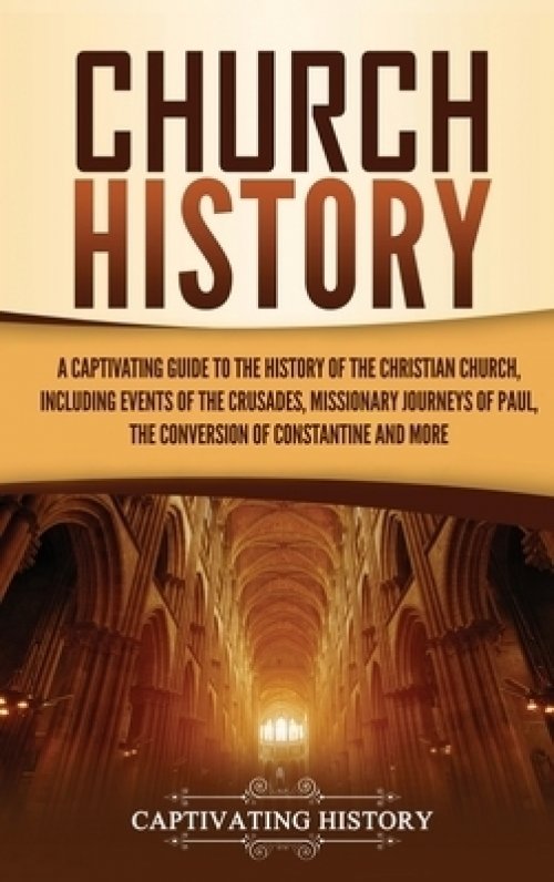 Church History: A Captivating Guide to the History of the Christian Church, Including Events of the Crusades, the Missionary Journeys of Paul, the Con