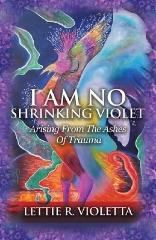 I Am No Shrinking Violet: Arising From The Ashes Of Trauma