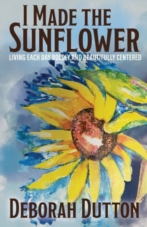 I Made the Sunflower: Living Each Day Boldly and Beautifully Centered