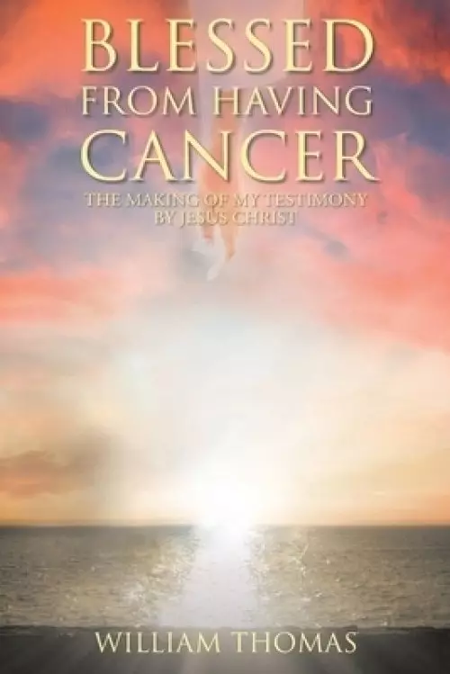 Blessed from Having Cancer: The Making of My Testimony by Jesus Christ