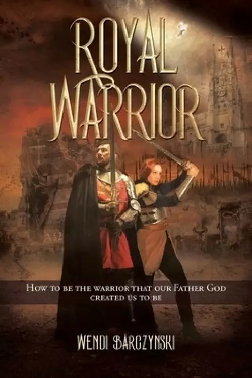 Royal Warrior: How to be the Warrior that our Father God created us to be