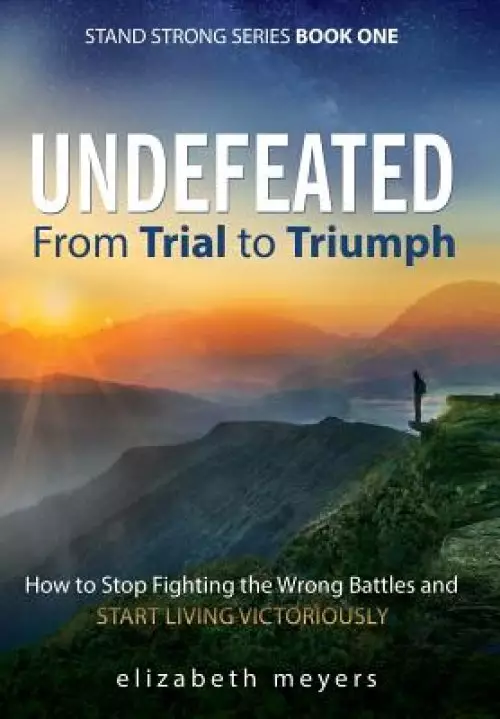 Undefeated: From Trial to Triumph--How to Stop Fighting the Wrong Battles and Start Living Victoriously