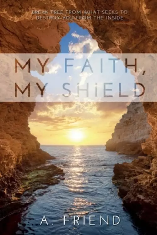 My Faith, My Shield: Break Free from What Seeks to Destroy You from the Inside