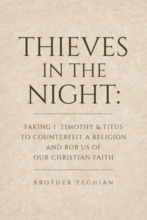 Thieves in the Night: Faking 1 Timothy and Titus to Counterfeit a Religion and Rob Us of Our Christian Faith