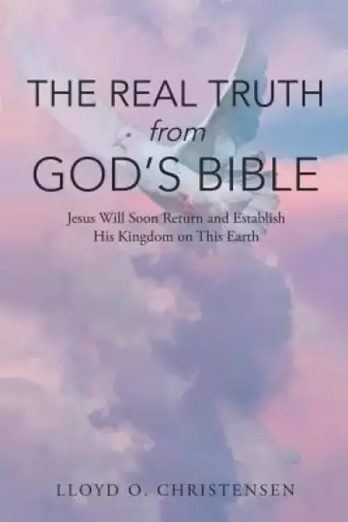 The Real Truth from God's Bible: Jesus Will Soon Return and Establish His Kingdom on this Earth