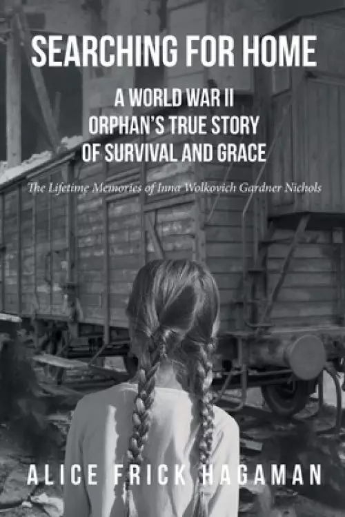 Searching for Home: A World War II Orphan's True Story of Survival and Grace: The Lifetime Memories of Inna Wolkovich Gardner Nichols