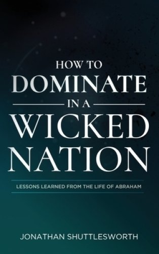 How to Dominate in a Wicked Nation: Lessons Learned From the Life of Abraham