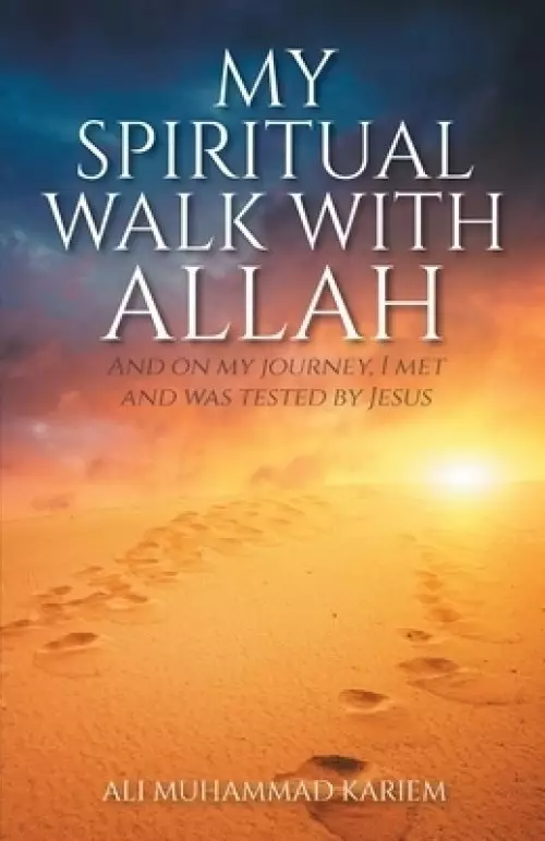 My Spiritual Walk with Allah: And on my journey, I met and was tested by Jesus