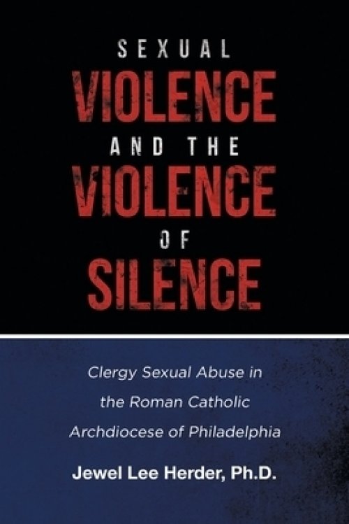 Sexual Violence and the Violence of Silence: Clergy Sexual Abuse in the Roman Catholic Archdiocese of Philadelphia