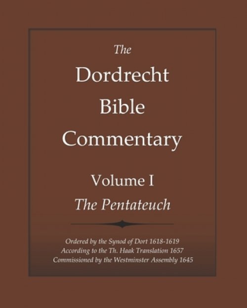 The Dordrecht Bible Commentary: Volume I: The Pentateuch: Ordered by the Synod of Dort 1618-1619 According to the Th. Haak Translation 1657 Commission