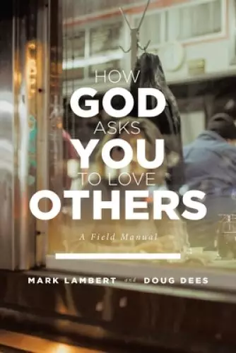 How God Asks You To Love Others: A Field Manual