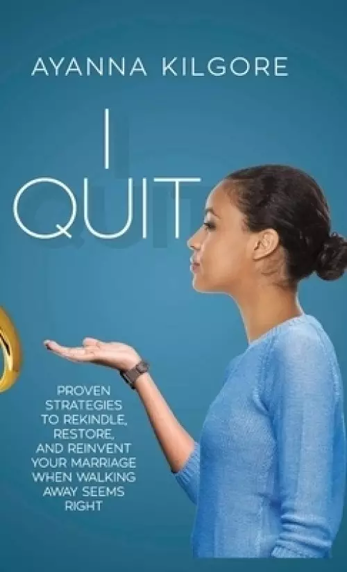 I QUIT: Proven Strategies To Rekindle, Restore, and Reinvent Your Marriage When Walking Away Seems Right