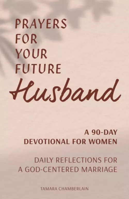 Prayers for Your Future Husband: A 90-Day Devotional for Women: Daily Reflections for a God-Centered Marriage