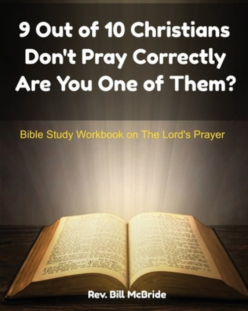 9 Out of 10 Christians Don't Pray Correctly Are You One of Them?: Bible Study Workbook on The Lord's Prayer