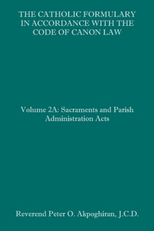 The Catholic Formulary in Accordance with the Code of Canon Law: Volume 2A: Sacraments and Parish Administration Acts