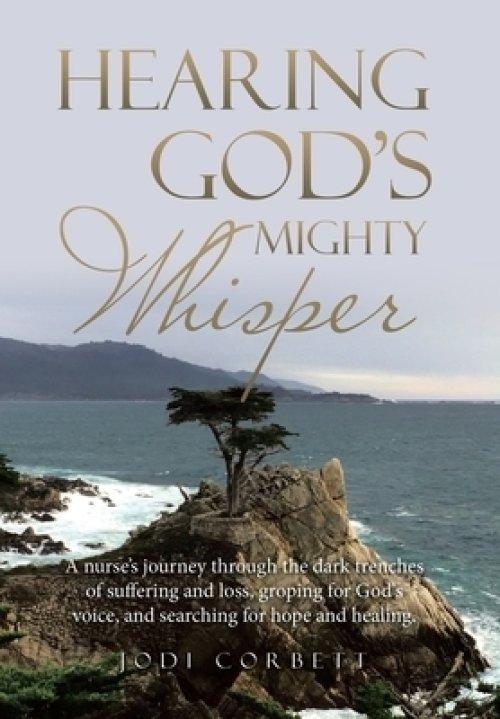 Hearing God's Mighty Whisper: A Nurse's Journey Through the Dark Trenches of Suffering and Loss, Groping for God's Voice, and Searching for Hope and H