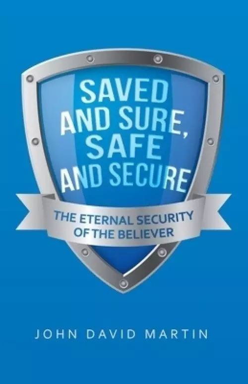 Saved and Sure, Safe and Secure: The Eternal Security of the Believer