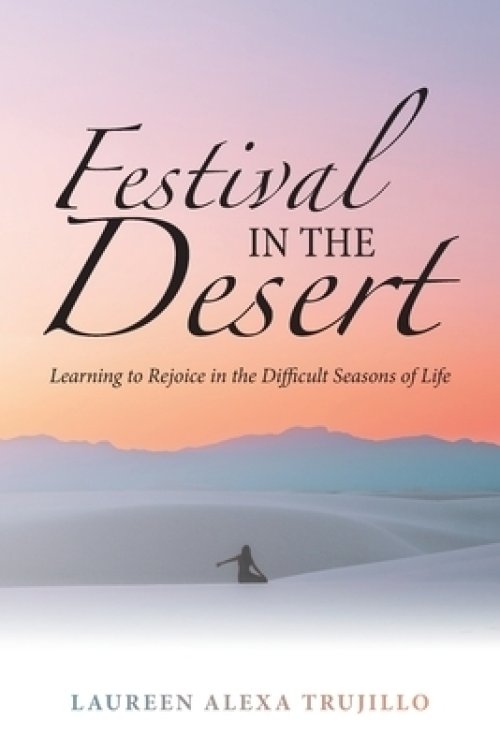 Festival in the Desert: Learning to Rejoice in the Difficult Seasons of Life