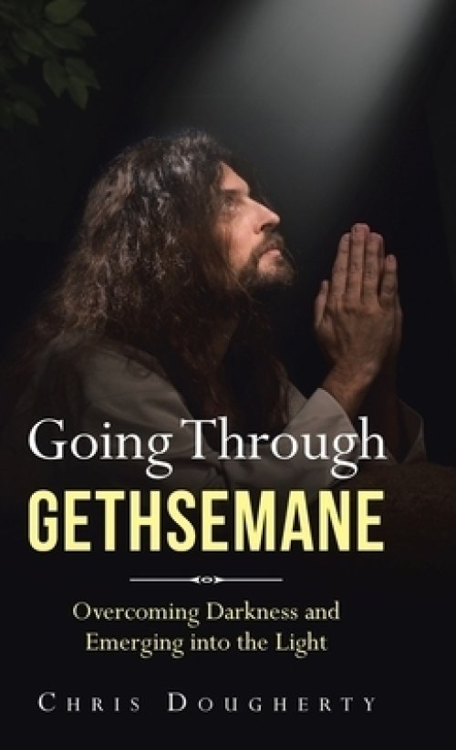 Going Through Gethsemane: Overcoming Darkness and Emerging into the Light