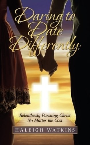 Daring to Date Differently: Relentlessly Pursuing Christ No Matter the Cost