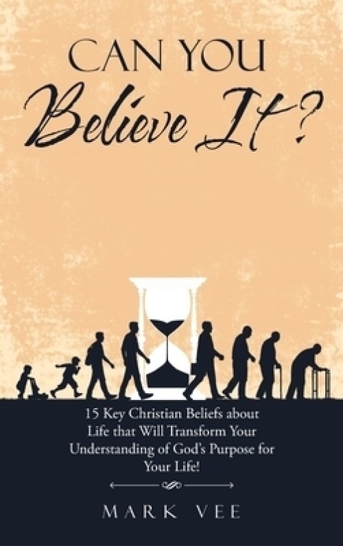 Can You Believe It?: 15 Key Christian Beliefs About Life That Will Transform Your Understanding of God's Purpose for Your Life!