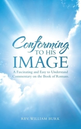 Conforming to His Image: A Fascinating and Easy to Understand  Commentary on the Book of Romans.