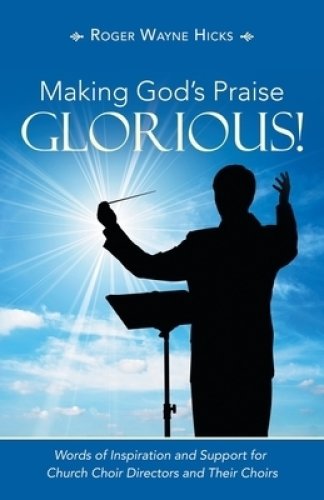 Making God's Praise Glorious!: Words of Inspiration and Support for Church Choir Directors and Their Choirs